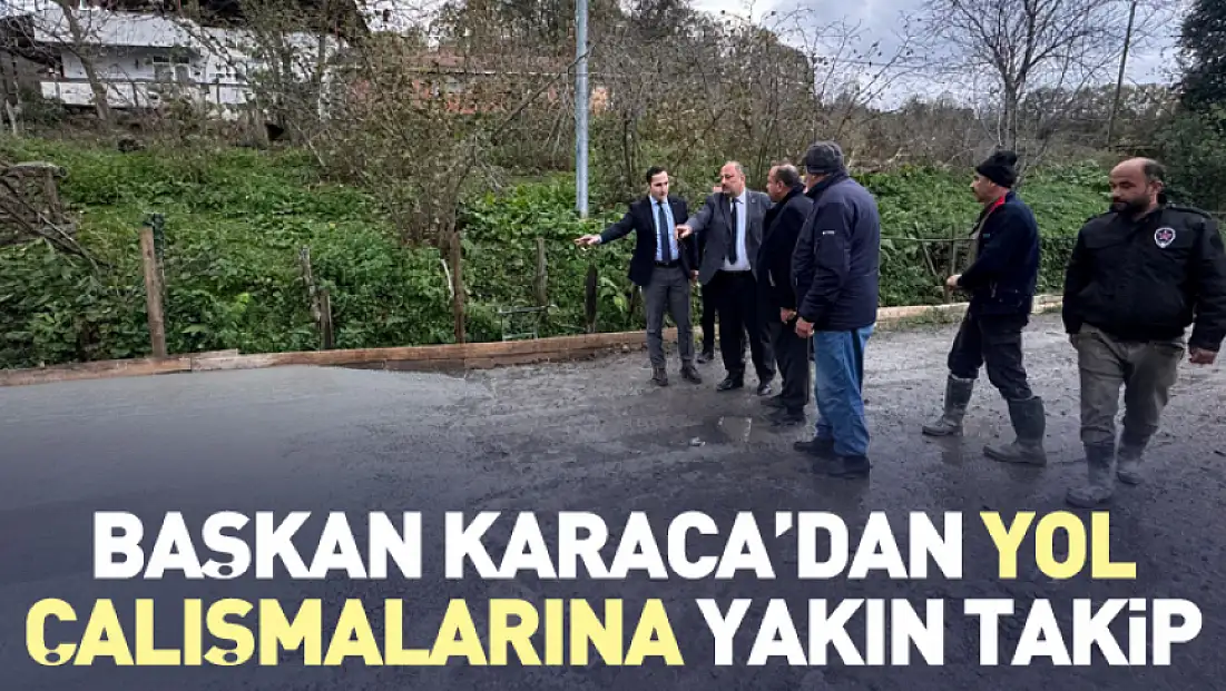 Başkan Karaca’dan Yol Çalışmalarına Yakın Takip