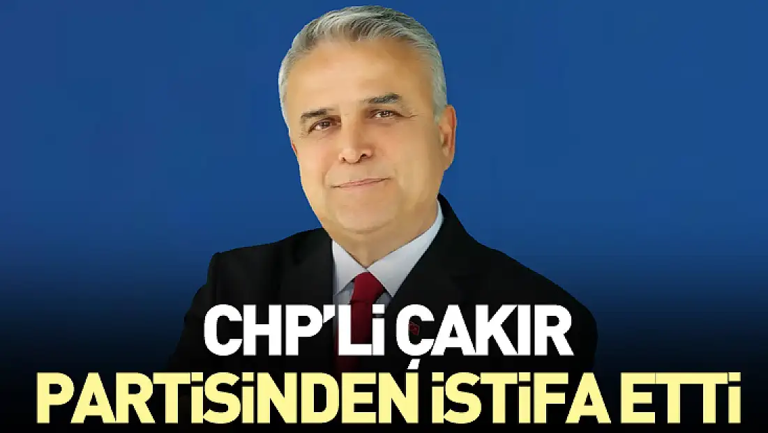 CHP’li Çakır partisinden istifa etti