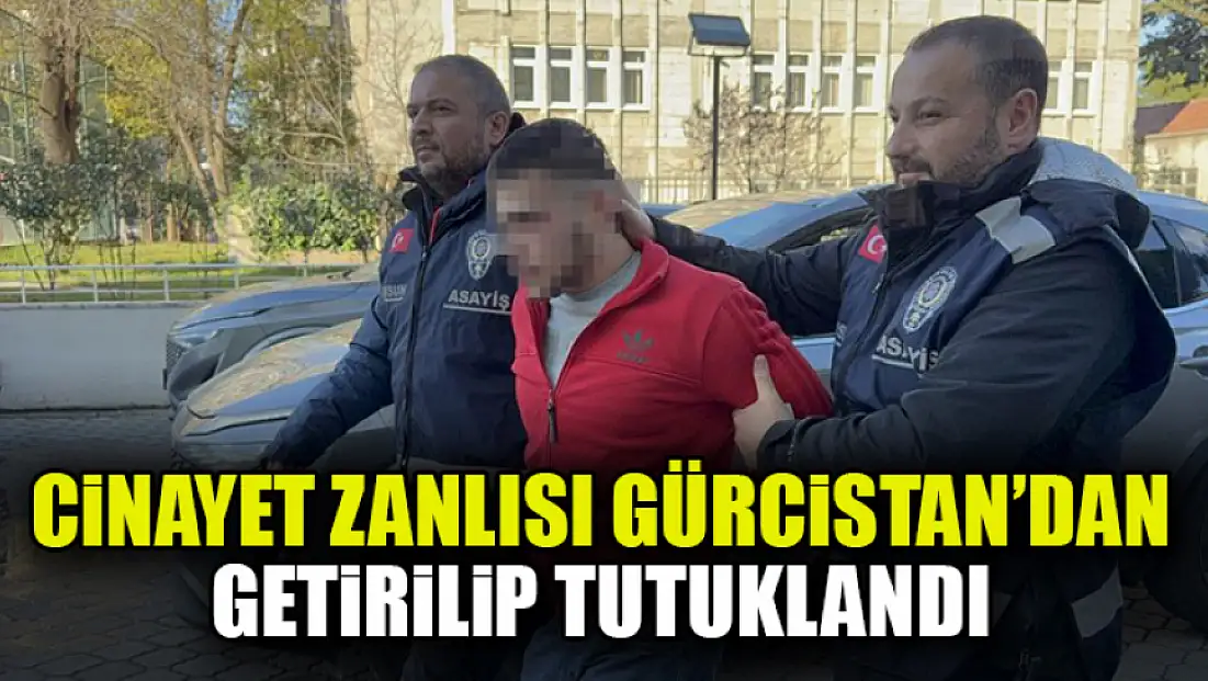 Cinayet Zanlısı Gürcistan’dan Getirildi, Tutuklandı