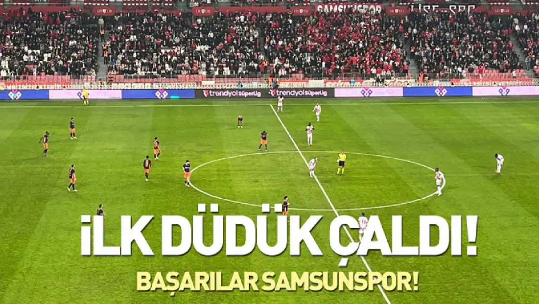 Samsunspor-Başakşehir maçında ilk düdük çaldı!