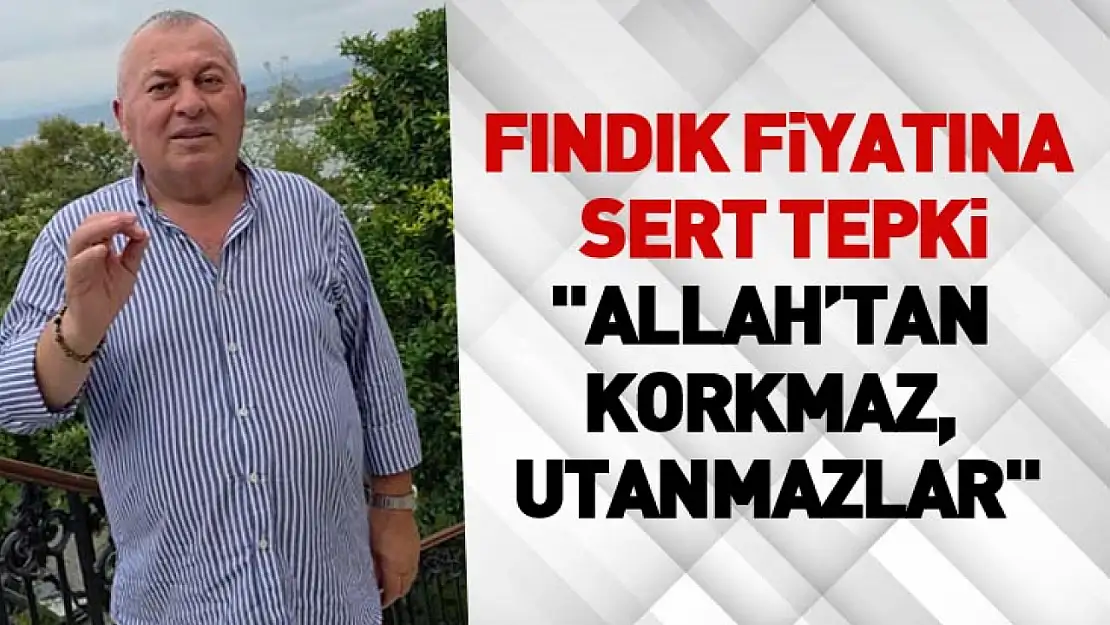 Fındık fiyatına sert tepki: 'Allah'tan korkmaz, utanmazlar'