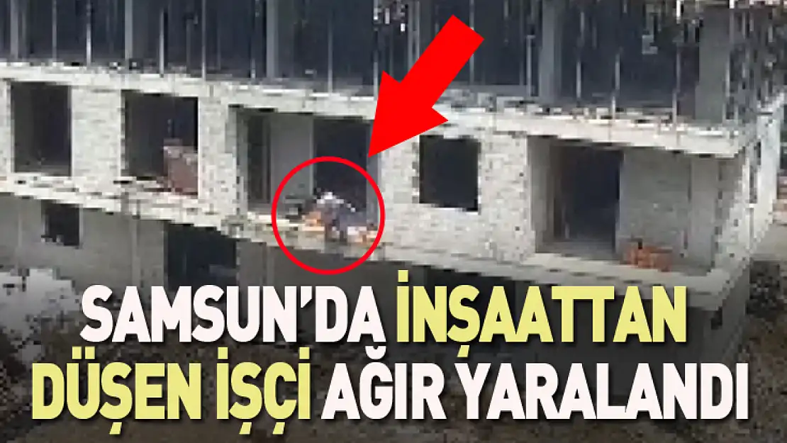 Samsun'da inşaattan düşen işçi ağır yaralandı