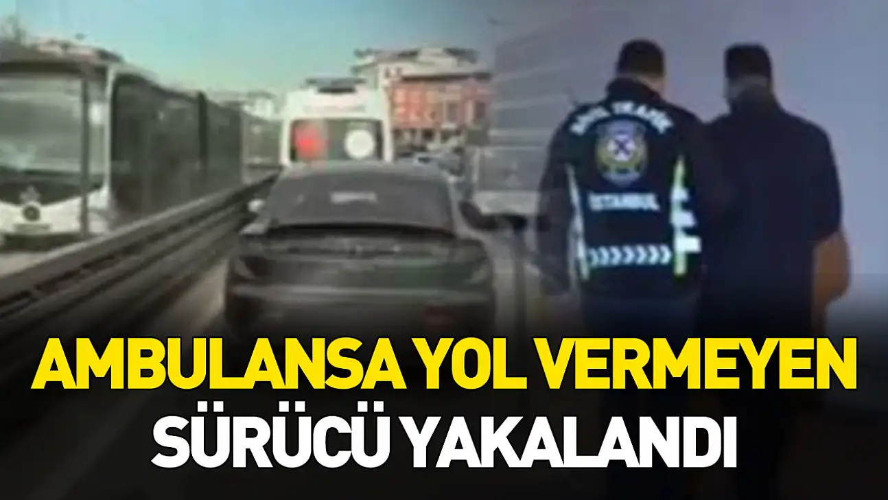 Ambulansa yol vermeyen sürücü yakalandı