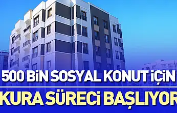 500 Bin Sosyal Konut İçin Kura Süreci Başlıyor