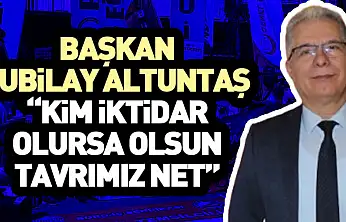 Başkan Kubilay Altuntaş  'Kim iktidar olursa olsun tavrımız net'