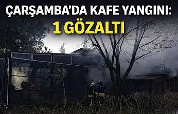 Çarşamba'da kafe yangını: 1 Gözaltı