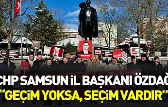 CHP Samsun İl Başkanı Özdağ: 'Geçim yoksa, seçim vardır'