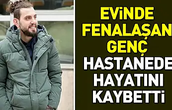 Evinde fenalaşan genç hastanede hayatını kaybetti