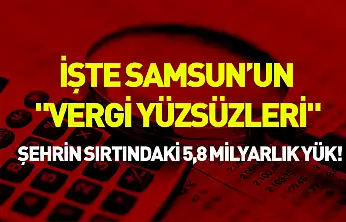 İşte Samsun'un 'vergi yüzsüzleri': Şehrin sırtındaki 5,8 milyarlık yük!