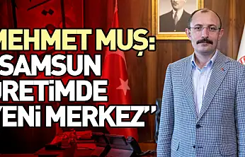 Mehmet Muş: 'Samsun Üretimde Yeni Merkez'