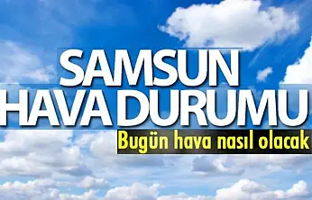 Samsun'da bugün ilçelere göre hava durumu