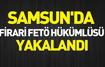 Samsun'da firari FETÖ hükümlüsü yakalandı