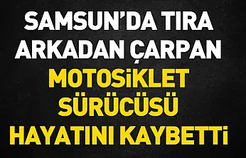 Samsun'da tıra arkadan çarpan motosiklet sürücüsü hayatını kaybetti