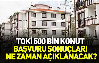 TOKİ 500 bin konut başvuru sonuçları ne zaman açıklanacak?