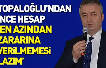 Topaloğlu'ndan ince hesap : 'En azından zararına verilmemesi lazım'