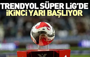 Trendyol Süper Lig'de İkinci Yarı Başlıyor