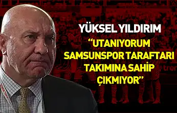 Yüksel Yıldırım 'Utanıyorum Samsunspor taraftarı takımına sahip çıkmıyor'