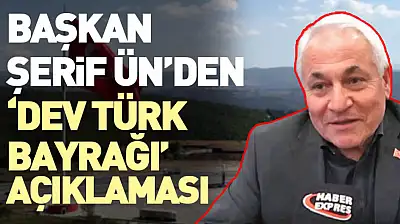 Başkan Şerif Ün'den 'Dev Türk Bayrağı' Açıklaması