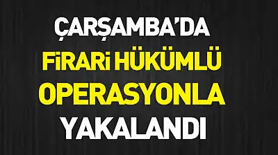 Çarşamba'da firari hükümlü operasyonla yakalandı
