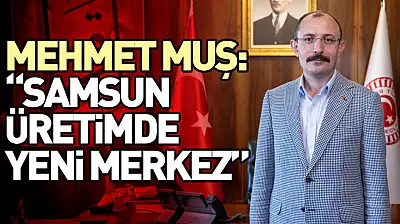 Mehmet Muş: 'Samsun Üretimde Yeni Merkez'