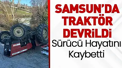 Samsun'da Traktör Devrildi: Sürücü Hayatını Kaybetti
