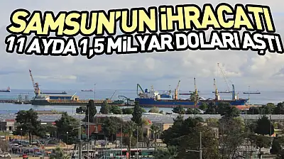 Samsun'un İhracatı 11 Ayda 1,5 Milyar Doları Aştı