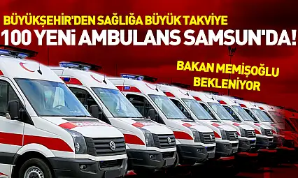 Büyükşehir'den sağlığa büyük takviye: 100 yeni ambulans Samsun'da!