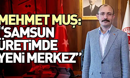 Mehmet Muş: 'Samsun Üretimde Yeni Merkez'