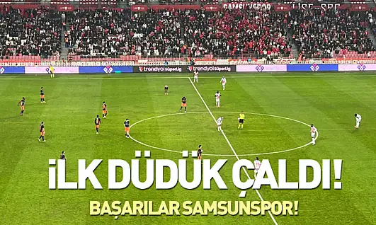 Samsunspor-Başakşehir maçında ilk düdük çaldı!