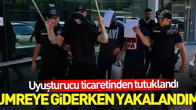 Uyuşturucu ticaretinden tutuklandı, 'Umreye giderken yakalandım' dedi