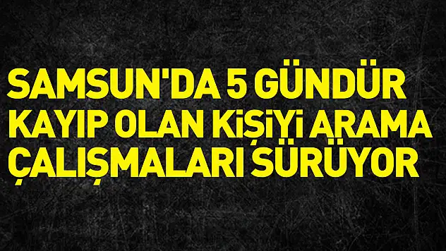 Samsun'da 5 gündür kayıp olan kişiyi arama çalışmaları sürüyor