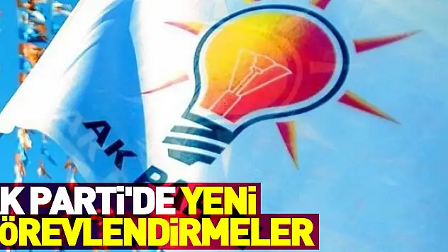 AK Parti'de görevlendirmeler belli oldu