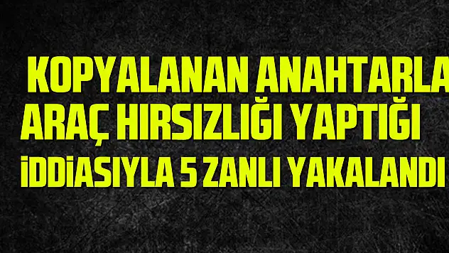 kopyalanan anahtarla araç hırsızlığı yaptığı iddiasıyla 5 zanlı yakalandı
