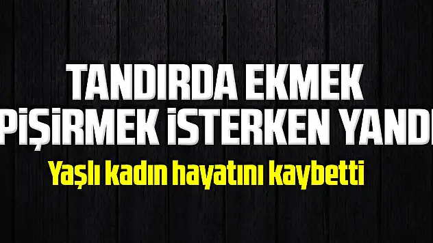 Tandırda ekmek pişirmek isterken yanan yaşlı kadın hayatını kaybetti