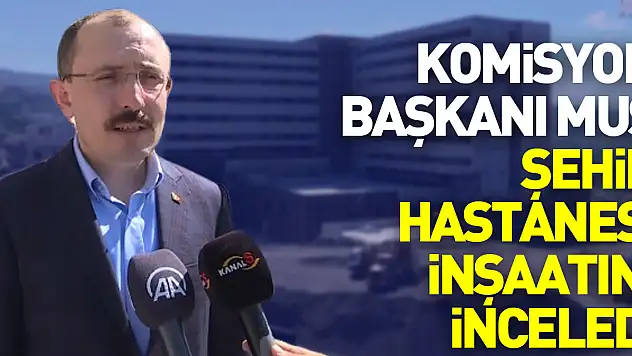 Komisyon Başkanı Muş Şehir Hastanesi inşaatını inceledi