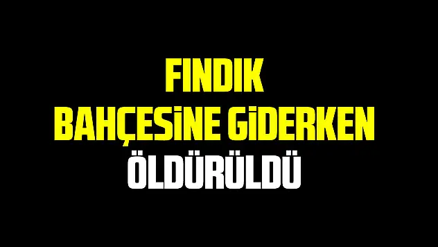 Fındık bahçesine giderken öldürüldü