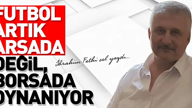 FUTBOL ARTIK ARSADA DEĞİL, BORSADA OYNANIYOR