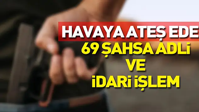 Havaya ateş eden 69 şahsa adli ve idari işlem