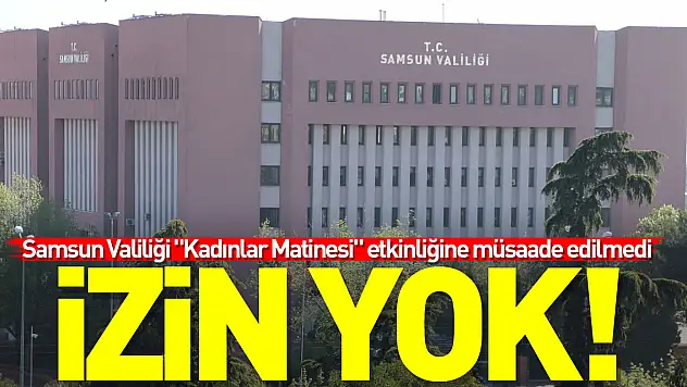 Samsun Valiliği: 'Kadınlar Matinesi'ne izin yok'