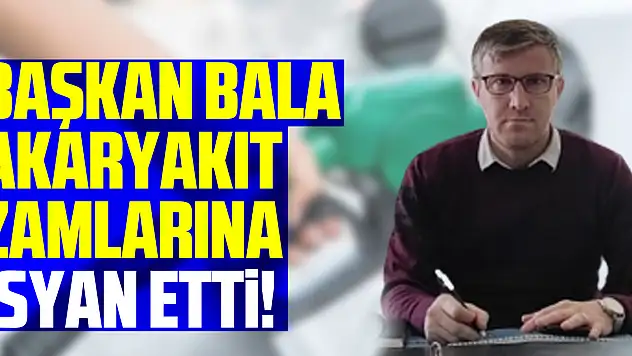 BAŞKAN BALA, AKARYAKIT ZAMLARINA İSYAN ETTİ!