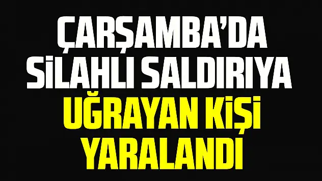 Çarşamba'da silahlı saldırıya uğrayan kişi yaralandı