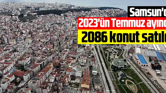 Samsun'da 2023'ün Temmuz ayında 2 bin 86 konut satıldı