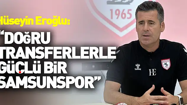 Hüseyin Eroğlu: 'Doğru transferlerle güçlü bir Samsunspor ortaya çıkacak'