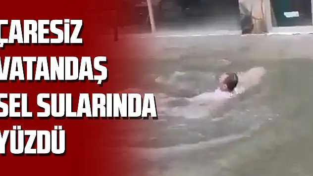 Çaresiz vatandaş sel sularında yüzdü