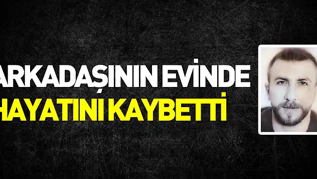 Arkadaşının evinde hayatını kaybetti