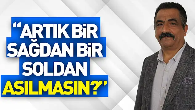 'ARTIK BİR SAĞDAN BİR SOLDAN ASILMASIN?'