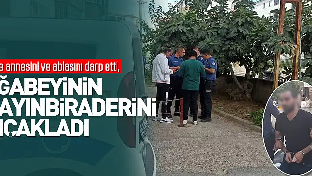 Önce annesini ve ablasını darp etti, daha sonra ağabeyinin kayınbiraderini bıçakladı
