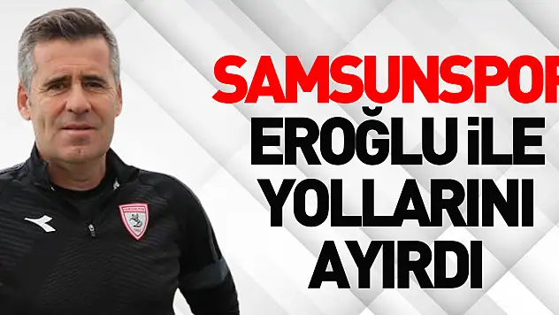 Samsunspor Eroğlu ile yollarını ayırdı
