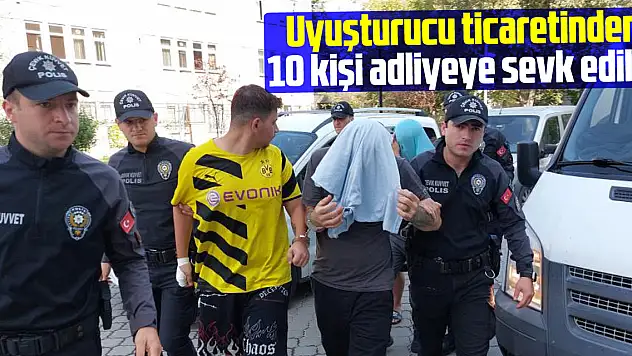 Uyuşturucu ticaretinden 10 kişi adliyeye sevk edildi