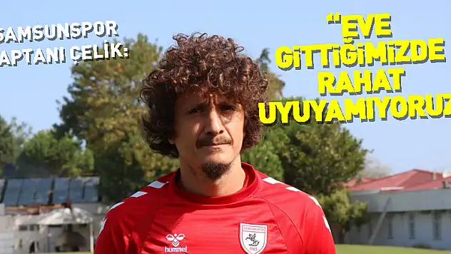 Samsunspor kaptanı Çelik: 'Eve gittiğimizde rahat uyuyamıyoruz'